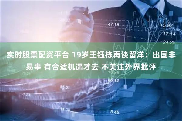 实时股票配资平台 19岁王钰栋再谈留洋：出国非易事 有合适机遇才去 不关注外界批评