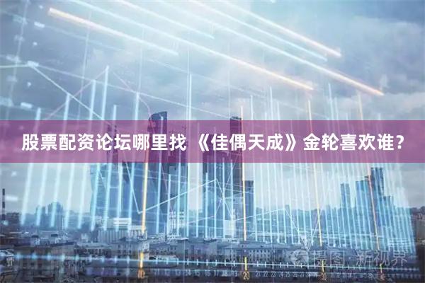 股票配资论坛哪里找 《佳偶天成》金轮喜欢谁？