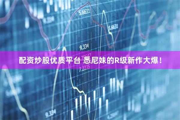 配资炒股优质平台 悉尼妹的R级新作大爆！