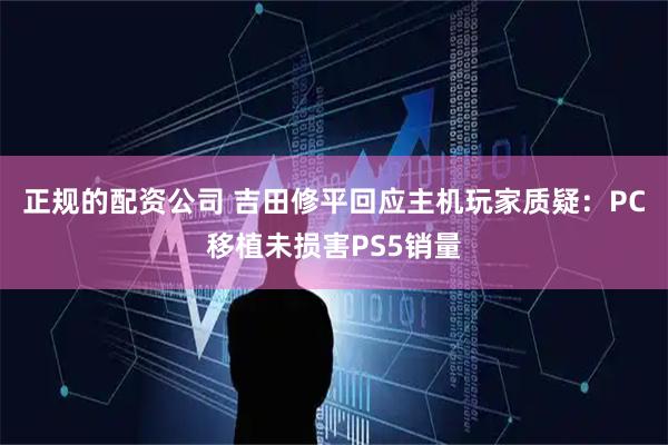 正规的配资公司 吉田修平回应主机玩家质疑：PC移植未损害PS5销量