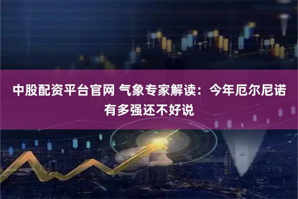中股配资平台官网 气象专家解读：今年厄尔尼诺有多强还不好说