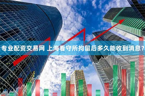 专业配资交易网 上海看守所拘留后多久能收到消息？