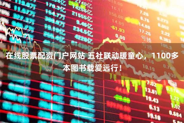 在线股票配资门户网站 五社联动暖童心，1100多本图书载爱远行！