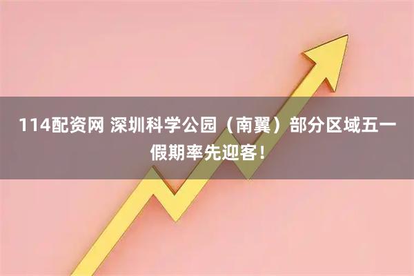 114配资网 深圳科学公园（南翼）部分区域五一假期率先迎客！