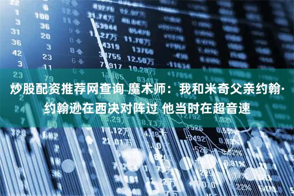 炒股配资推荐网查询 魔术师：我和米奇父亲约翰·约翰逊在西决对阵过 他当时在超音速