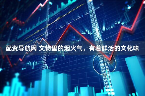 配资导航网 文物里的烟火气，有着鲜活的文化味