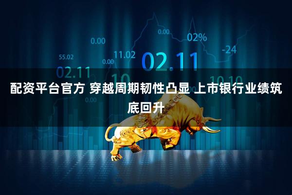 配资平台官方 穿越周期韧性凸显 上市银行业绩筑底回升