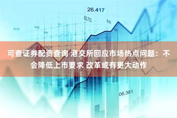 可查证券配资查询 港交所回应市场热点问题：不会降低上市要求 改革或有更大动作